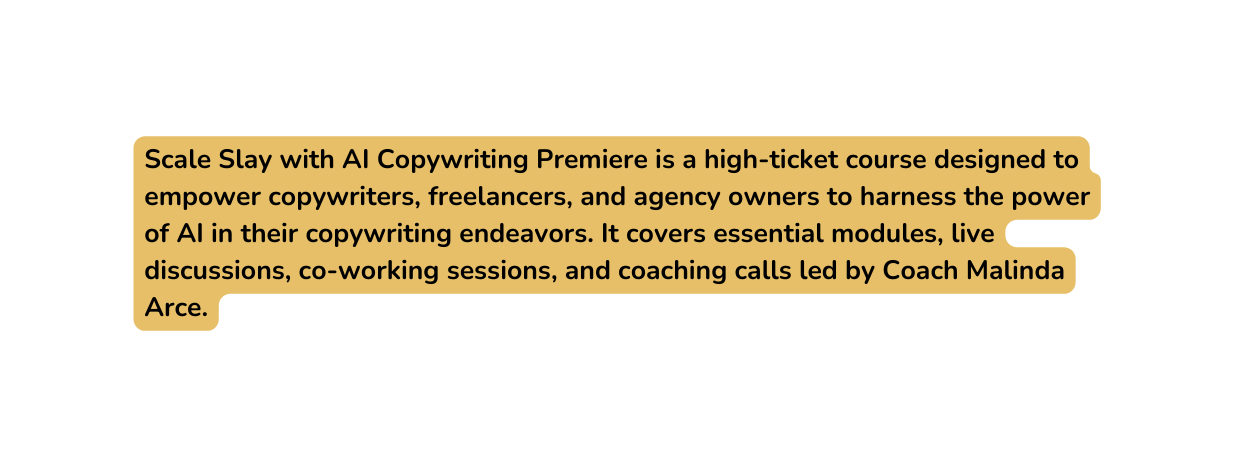 Scale Slay with AI Copywriting Premiere is a high ticket course designed to empower copywriters freelancers and agency owners to harness the power of AI in their copywriting endeavors It covers essential modules live discussions co working sessions and coaching calls led by Coach Malinda Arce