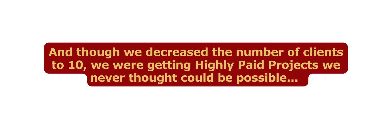 And though we decreased the number of clients to 10 we were getting Highly Paid Projects we never thought could be possible