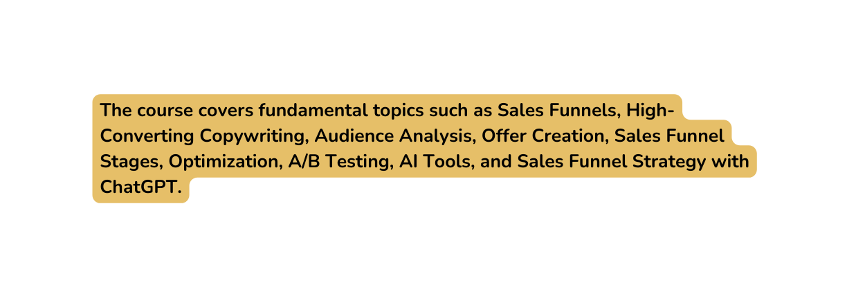 The course covers fundamental topics such as Sales Funnels High Converting Copywriting Audience Analysis Offer Creation Sales Funnel Stages Optimization A B Testing AI Tools and Sales Funnel Strategy with ChatGPT