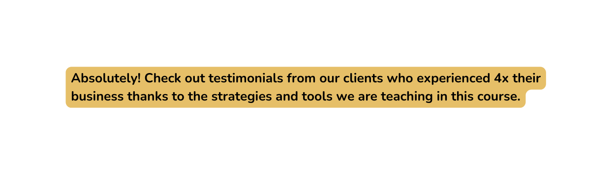 Absolutely Check out testimonials from our clients who experienced 4x their business thanks to the strategies and tools we are teaching in this course